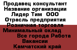 Продавец-консультант › Название организации ­ Лидер Тим, ООО › Отрасль предприятия ­ Розничная торговля › Минимальный оклад ­ 140 000 - Все города Работа » Вакансии   . Камчатский край,Петропавловск-Камчатский г.